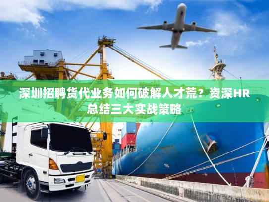 深圳招聘货代业务如何破解人才荒?资深HR总结三大实战策略 深圳招聘货代业务如何破解人才荒?资深HR总结三大实战策略