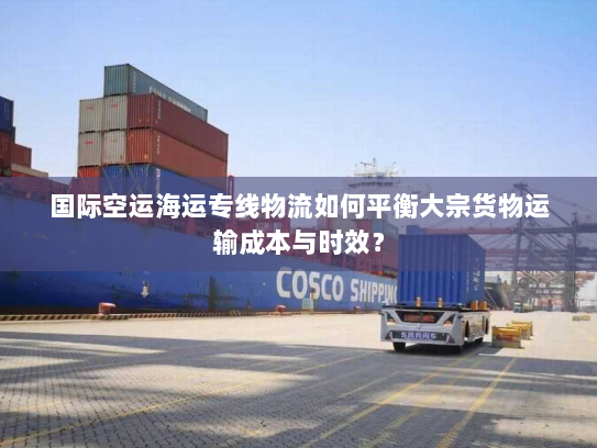 国际空运海运专线物流如何平衡大宗货物运输成本与时效？