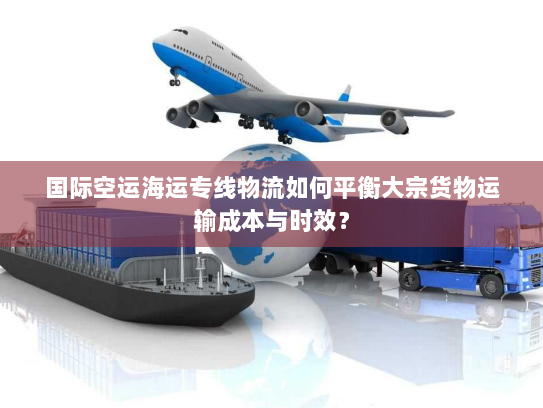国际空运海运专线物流如何平衡大宗货物运输成本与时效？