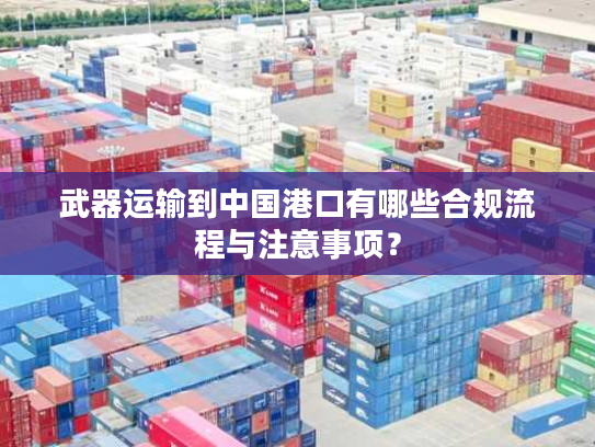 武器运输到中国港口有哪些合规流程与注意事项？