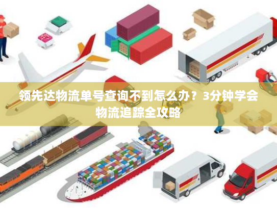 领先达物流单号查询不到怎么办?3分钟学会物流追踪全攻略 领先达物流单号查询不到怎么办?3分钟学会物流追踪全攻略