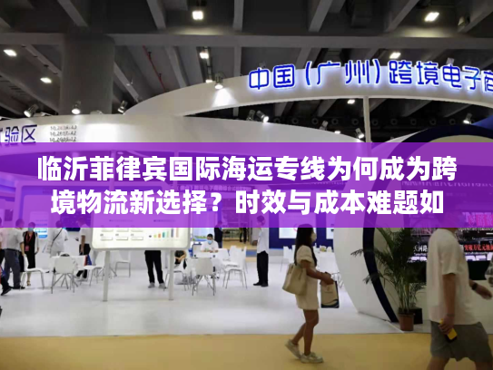 临沂菲律宾国际海运专线为何成为跨境物流新选择？时效与成本难题如何破解？