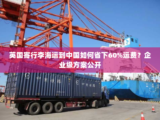 英国寄行李海运到中国如何省下60%运费？企业级方案公开