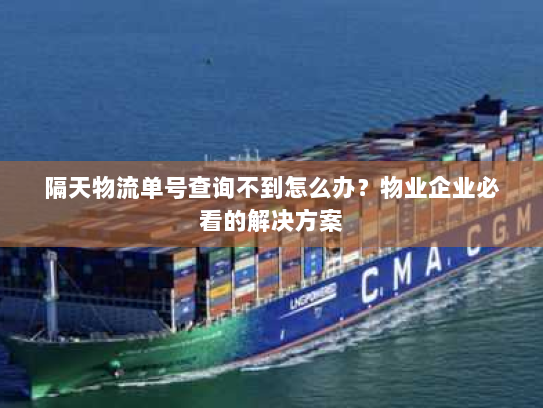 隔天物流单号查询不到怎么办?物业企业必看的解决方案 隔天物流单号查询不到怎么办?物业企业必看的解决方案