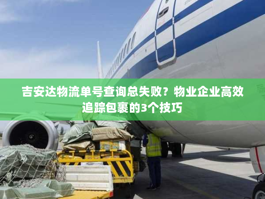 吉安达物流单号查询总失败?物业企业高效追踪包裹的3个技巧 吉安达物流单号查询总失败?物业企业高效追踪包裹的3个技巧