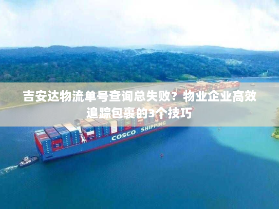 吉安达物流单号查询总失败?物业企业高效追踪包裹的3个技巧 吉安达物流单号查询总失败?物业企业高效追踪包裹的3个技巧