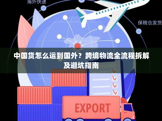 中国货怎么运到国外？跨境物流全流程拆解及避坑指南