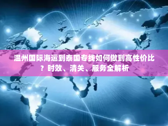 温州国际海运到泰国专线如何做到高性价比?时效、清关、服务全解析 温州国际海运到泰国专线如何做到高性价比?时效、清关、服务全解析