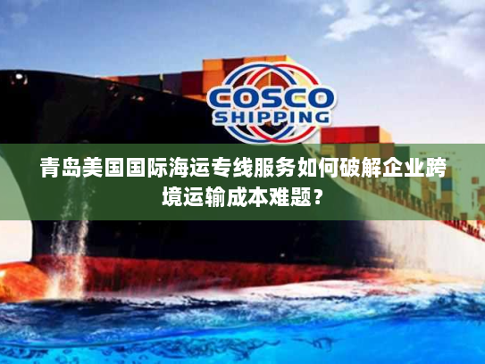 青岛美国国际海运专线服务如何破解企业跨境运输成本难题? 青岛美国国际海运专线服务如何破解企业跨境运输成本难题?