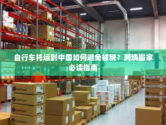 自行车托运到中国如何避免被税?跨境搬家必读指南 自行车托运到中国如何避免被税?跨境搬家必读指南