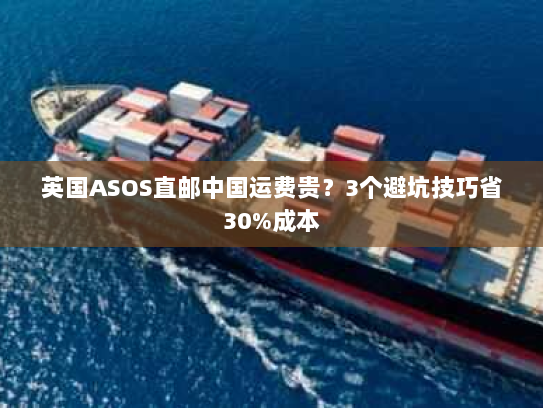 英国ASOS直邮中国运费贵？3个避坑技巧省30%成本
