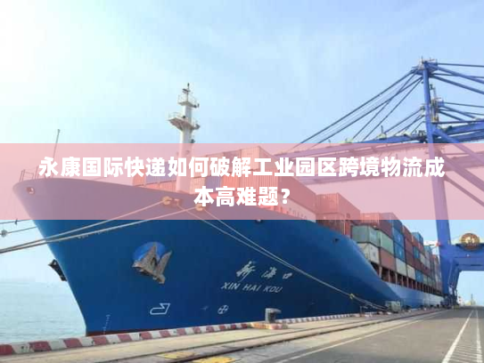 永康国际快递如何破解工业园区跨境物流成本高难题？