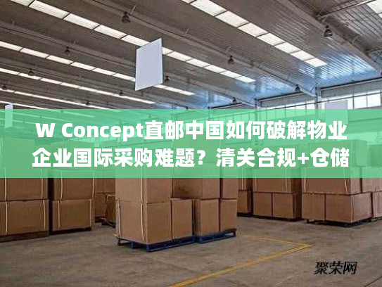W Concept直邮中国如何破解物业企业国际采购难题？清关合规+仓储管理全解析