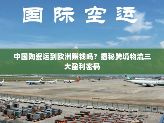 中国陶瓷运到欧洲赚钱吗?揭秘跨境物流三大盈利密码 中国陶瓷运到欧洲赚钱吗?揭秘跨境物流三大盈利密码