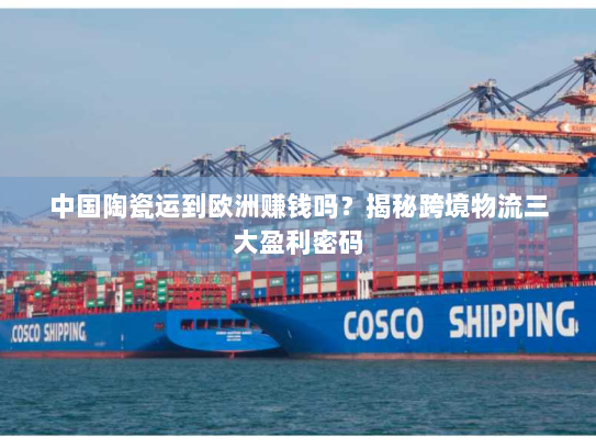 中国陶瓷运到欧洲赚钱吗？揭秘跨境物流三大盈利密码