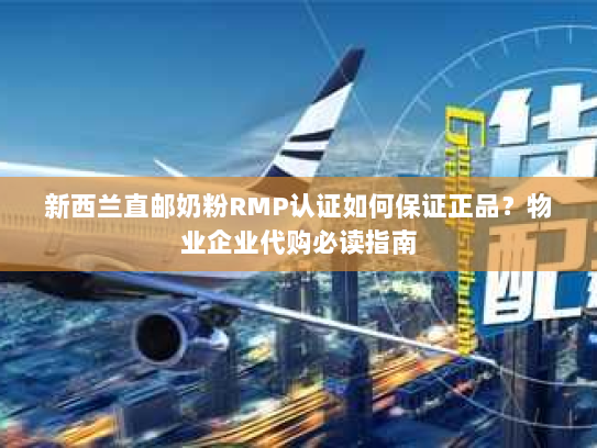 新西兰直邮奶粉RMP认证如何保证正品?物业企业代购必读指南 新西兰直邮奶粉RMP认证如何保证正品?物业企业代购必读指南