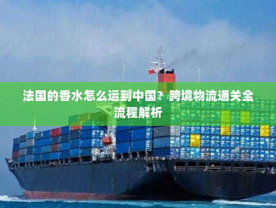 法国的香水怎么运到中国?跨境物流通关全流程解析 法国的香水怎么运到中国?跨境物流通关全流程解析