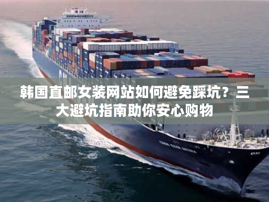韩国直邮女装网站如何避免踩坑？三大避坑指南助你安心购物