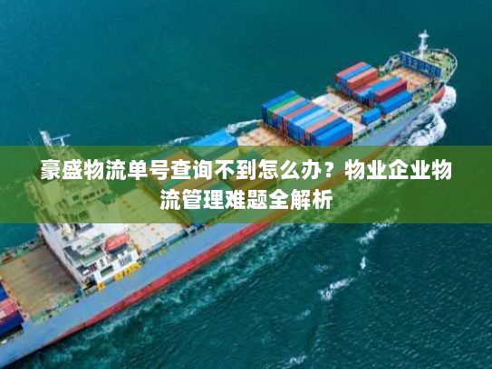 豪盛物流单号查询不到怎么办?物业企业物流管理难题全解析 豪盛物流单号查询不到怎么办?物业企业物流管理难题全解析