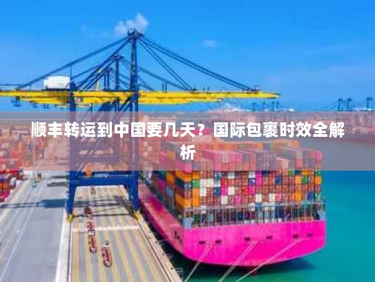 顺丰转运到中国要几天?国际包裹时效全解析 顺丰转运到中国要几天?国际包裹时效全解析