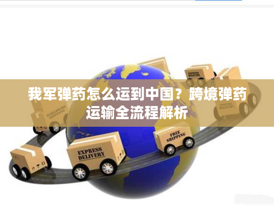 我军弹药怎么运到中国？跨境弹药运输全流程解析