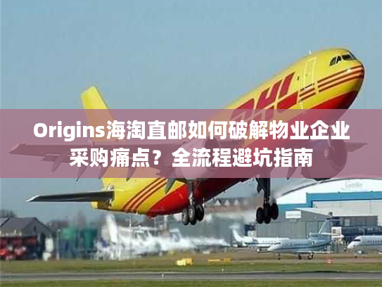 Origins海淘直邮如何破解物业企业采购痛点？全流程避坑指南