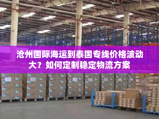 沧州国际海运到泰国专线价格波动大？如何定制稳定物流方案