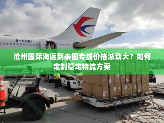 沧州国际海运到泰国专线价格波动大?如何定制稳定物流方案 沧州国际海运到泰国专线价格波动大?如何定制稳定物流方案