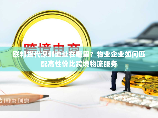 联邦货代深圳地址在哪里?物业企业如何匹配高性价比跨境物流服务 联邦货代深圳地址在哪里?物业企业如何匹配高性价比跨境物流服务