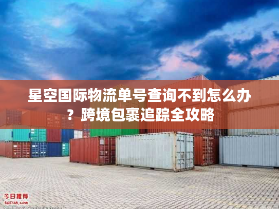 星空国际物流单号查询不到怎么办？跨境包裹追踪全攻略