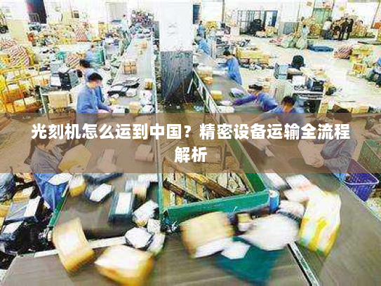 光刻机怎么运到中国?精密设备运输全流程解析 光刻机怎么运到中国?精密设备运输全流程解析