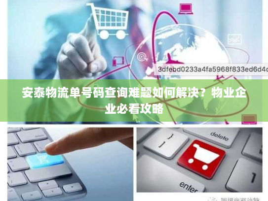 安泰物流单号码查询难题如何解决？物业企业必看攻略