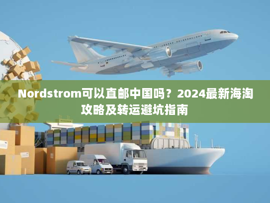 Nordstrom可以直邮中国吗?2024最新海淘攻略及转运避坑指南 Nordstrom可以直邮中国吗?2024最新海淘攻略及转运避坑指南