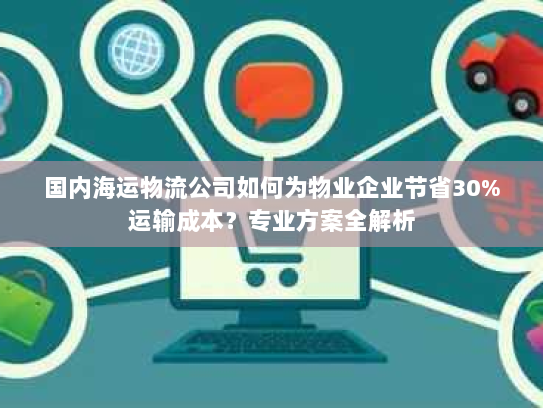 国内海运物流公司如何为物业企业节省30%运输成本?专业方案全解析 国内海运物流公司如何为物业企业节省30%运输成本?专业方案全解析