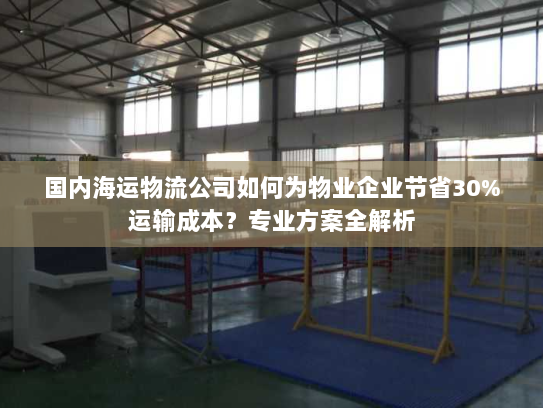 国内海运物流公司如何为物业企业节省30%运输成本?专业方案全解析 国内海运物流公司如何为物业企业节省30%运输成本?专业方案全解析