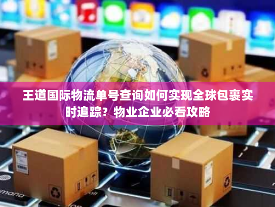 王道国际物流单号查询如何实现全球包裹实时追踪?物业企业必看攻略 王道国际物流单号查询如何实现全球包裹实时追踪?物业企业必看攻略