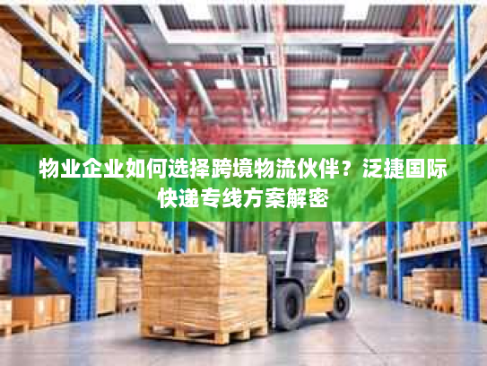 物业企业如何选择跨境物流伙伴?泛捷国际快递专线方案解密 物业企业如何选择跨境物流伙伴?泛捷国际快递专线方案解密