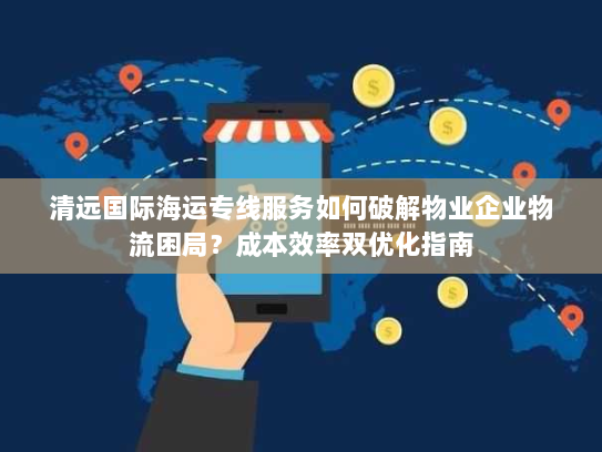 清远国际海运专线服务如何破解物业企业物流困局?成本效率双优化指南 清远国际海运专线服务如何破解物业企业物流困局?成本效率双优化指南
