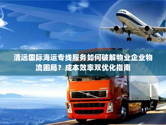 清远国际海运专线服务如何破解物业企业物流困局?成本效率双优化指南 清远国际海运专线服务如何破解物业企业物流困局?成本效率双优化指南