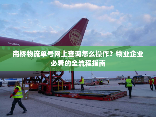 商桥物流单号网上查询怎么操作?物业企业必看的全流程指南 商桥物流单号网上查询怎么操作?物业企业必看的全流程指南
