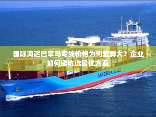 国际海运巴拿马专线价格为何差异大?企业如何避坑选最优方案 国际海运巴拿马专线价格为何差异大?企业如何避坑选最优方案