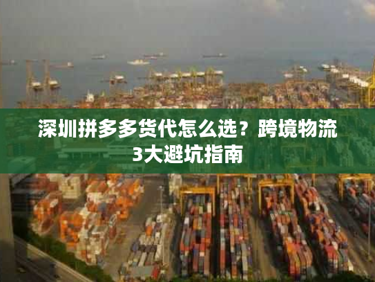 深圳拼多多货代怎么选?跨境物流3大避坑指南 深圳拼多多货代怎么选?跨境物流3大避坑指南