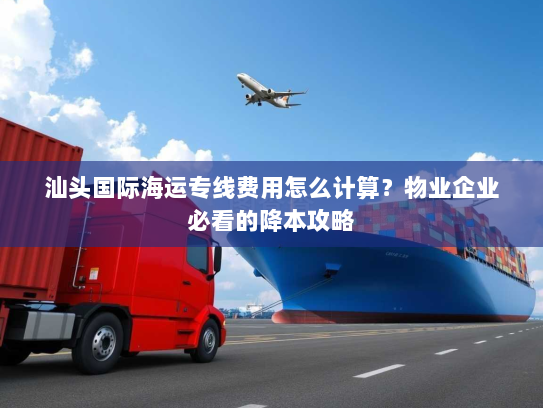 汕头国际海运专线费用怎么计算?物业企业必看的降本攻略 汕头国际海运专线费用怎么计算?物业企业必看的降本攻略