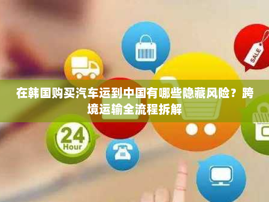 在韩国购买汽车运到中国有哪些隐藏风险?跨境运输全流程拆解 在韩国购买汽车运到中国有哪些隐藏风险?跨境运输全流程拆解