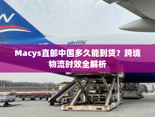 Macys直邮中国多久能到货？跨境物流时效全解析