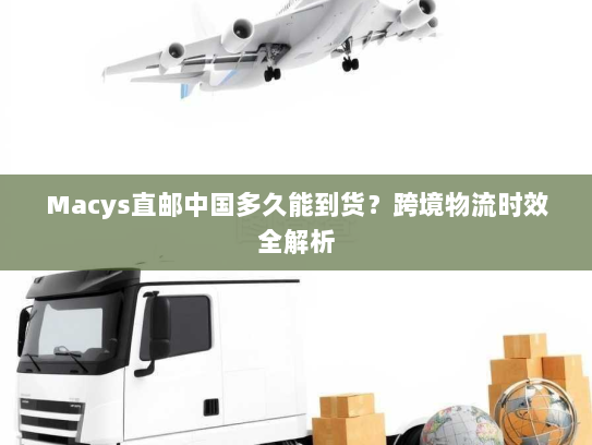Macys直邮中国多久能到货?跨境物流时效全解析 Macys直邮中国多久能到货?跨境物流时效全解析