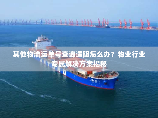 其他物流运单号查询遇阻怎么办?物业行业专属解决方案揭秘 其他物流运单号查询遇阻怎么办?物业行业专属解决方案揭秘