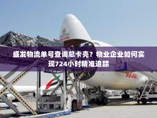 盛发物流单号查询总卡壳?物业企业如何实现724小时精准追踪 盛发物流单号查询总卡壳?物业企业如何实现724小时精准追踪