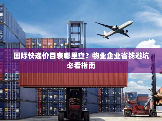 国际快递价目表哪里查?物业企业省钱避坑必看指南 国际快递价目表哪里查?物业企业省钱避坑必看指南