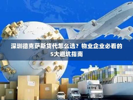 深圳德克萨斯货代怎么选？物业企业必看的5大避坑指南